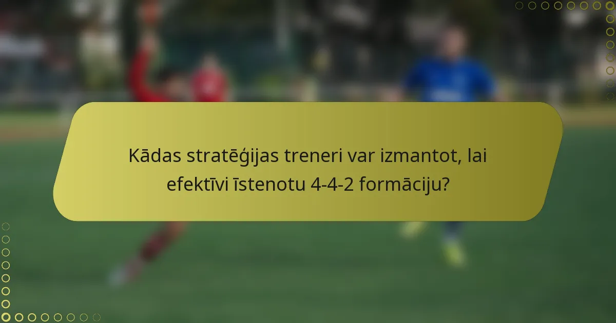 Kādas stratēģijas treneri var izmantot, lai efektīvi īstenotu 4-4-2 formāciju?